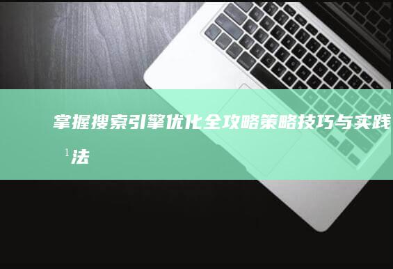 掌握搜索引擎优化全攻略：策略、技巧与实践方法详解