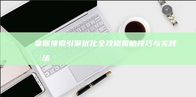 掌握搜索引擎优化全攻略：策略、技巧与实践方法详解